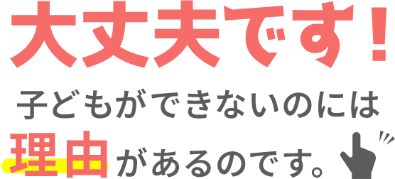 大丈夫です！子どもができないのには理由があるのです。